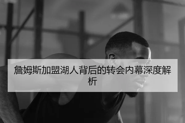 詹姆斯加盟湖人背后的转会内幕深度解析